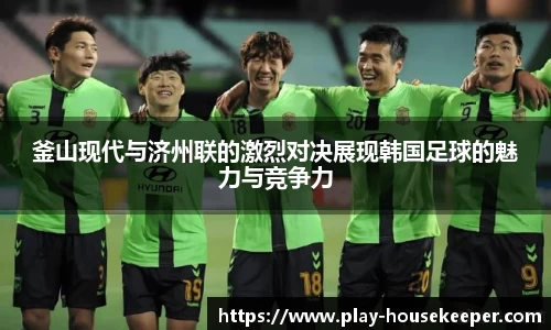 釜山现代与济州联的激烈对决展现韩国足球的魅力与竞争力