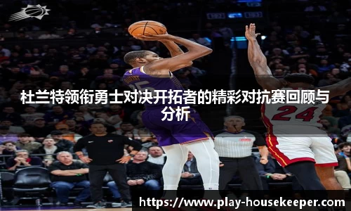 杜兰特领衔勇士对决开拓者的精彩对抗赛回顾与分析