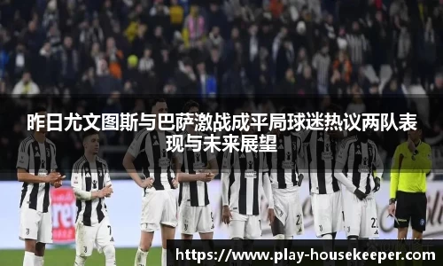 昨日尤文图斯与巴萨激战成平局球迷热议两队表现与未来展望