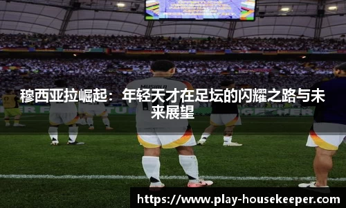 穆西亚拉崛起:年轻天才在足坛的闪耀之路与未来展望