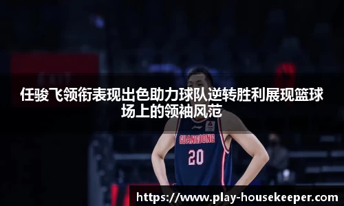 任骏飞领衔表现出色助力球队逆转胜利展现篮球场上的领袖风范