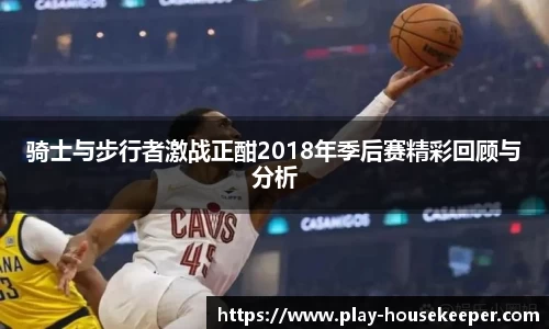 骑士与步行者激战正酣2018年季后赛精彩回顾与分析
