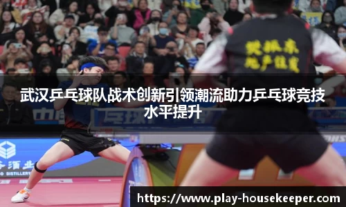 武汉乒乓球队战术创新引领潮流助力乒乓球竞技水平提升