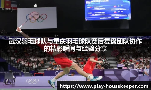 武汉羽毛球队与重庆羽毛球队赛后复盘团队协作的精彩瞬间与经验分享