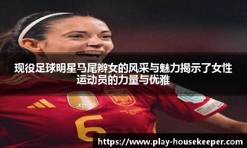 现役足球明星马尾辫女的风采与魅力揭示了女性运动员的力量与优雅